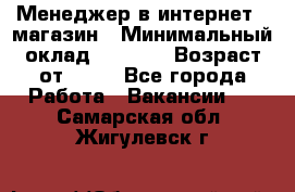 Менеджер в интернет - магазин › Минимальный оклад ­ 2 000 › Возраст от ­ 18 - Все города Работа » Вакансии   . Самарская обл.,Жигулевск г.